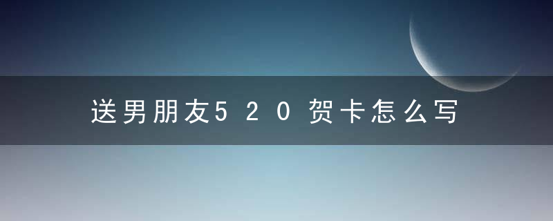 送男朋友520贺卡怎么写 520贺卡送男朋友